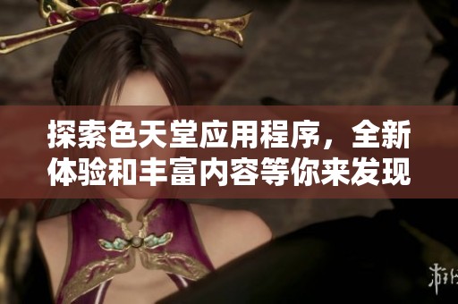 探索色天堂应用程序，全新体验和丰富内容等你来发现