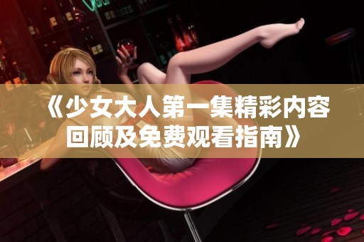 《少女大人第一集精彩内容回顾及免费观看指南》