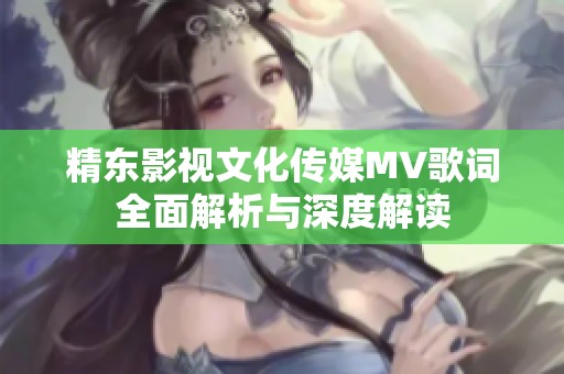 精东影视文化传媒MV歌词全面解析与深度解读