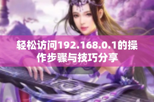 轻松访问192.168.0.1的操作步骤与技巧分享