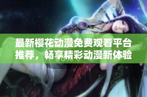最新樱花动漫免费观看平台推荐，畅享精彩动漫新体验