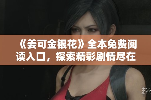 《姜可金银花》全本免费阅读入口，探索精彩剧情尽在这里