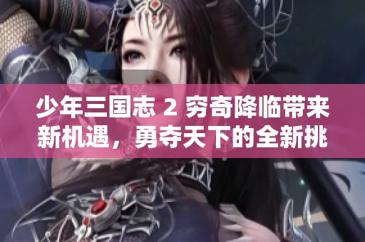 少年三国志 2 穷奇降临带来新机遇，勇夺天下的全新挑战与冒险