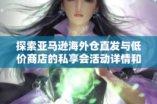 探索亚马逊海外仓直发与低价商店的私享会活动详情和优势分析