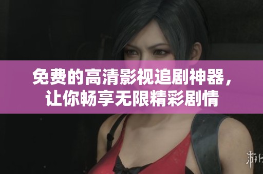 免费的高清影视追剧神器，让你畅享无限精彩剧情