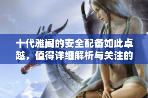 十代雅阁的安全配备如此卓越，值得详细解析与关注的亮点有哪些呢