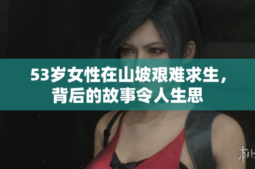 53岁女性在山坡艰难求生，背后的故事令人生思