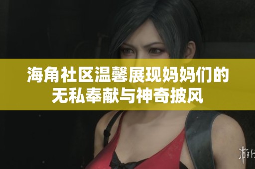 海角社区温馨展现妈妈们的无私奉献与神奇披风