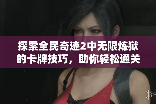 探索全民奇迹2中无限炼狱的卡牌技巧，助你轻松通关的攻略全解析