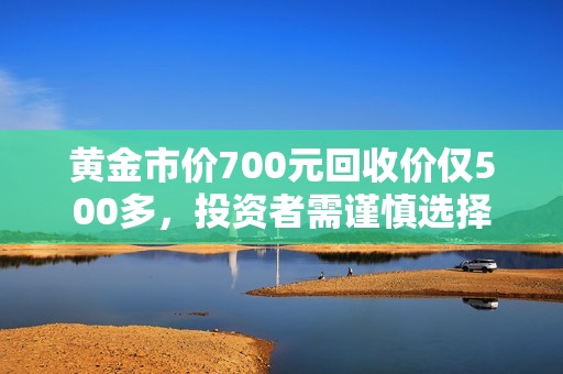 黄金市价700元回收价仅500多，投资者需谨慎选择