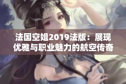 法国空姐2019法版：展现优雅与职业魅力的航空传奇