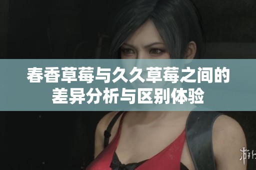春香草莓与久久草莓之间的差异分析与区别体验