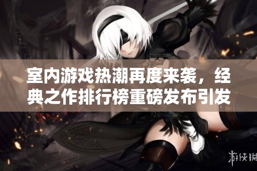 室内游戏热潮再度来袭，经典之作排行榜重磅发布引发广泛关注