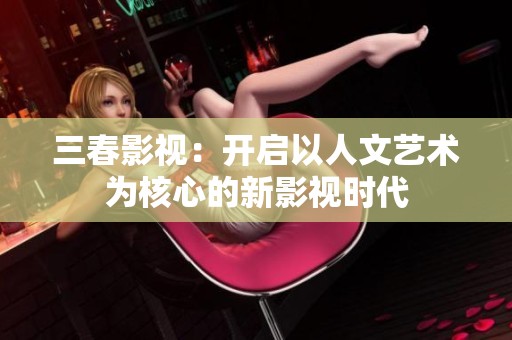 三春影视：开启以人文艺术为核心的新影视时代