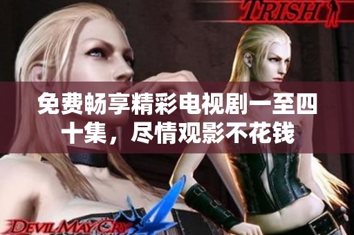 免费畅享精彩电视剧一至四十集，尽情观影不花钱