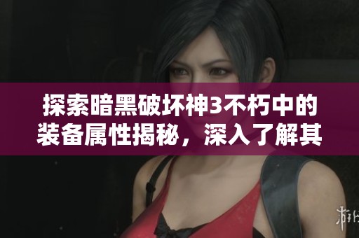 探索暗黑破坏神3不朽中的装备属性揭秘，深入了解其背后的游戏机制与策略