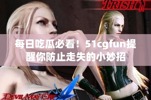 每日吃瓜必看！51cgfun提醒你防止走失的小妙招