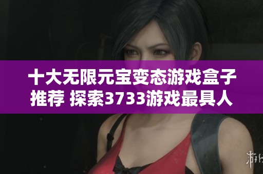 十大无限元宝变态游戏盒子推荐 探索3733游戏最具人气的变态游戏排行榜