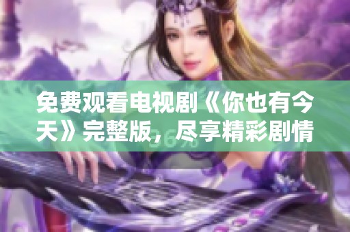免费观看电视剧《你也有今天》完整版，尽享精彩剧情与人生启示