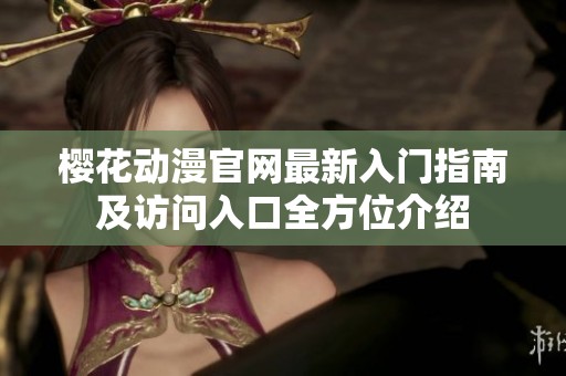 樱花动漫官网最新入门指南及访问入口全方位介绍