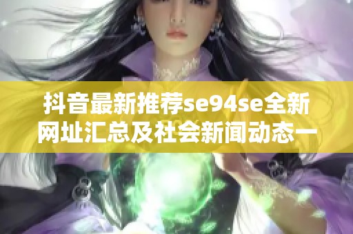 抖音最新推荐se94se全新网址汇总及社会新闻动态一览