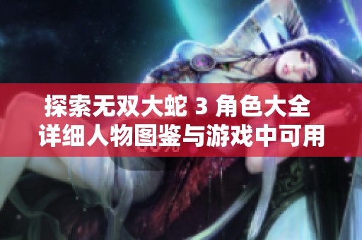 探索无双大蛇 3 角色大全 详细人物图鉴与游戏中可用角色介绍