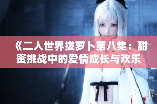 《二人世界拔萝卜第八集：甜蜜挑战中的爱情成长与欢乐》