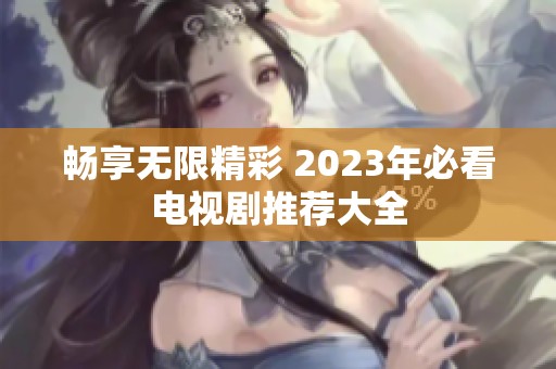 畅享无限精彩 2023年必看电视剧推荐大全