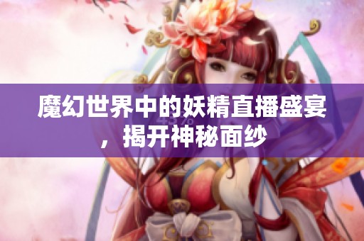魔幻世界中的妖精直播盛宴，揭开神秘面纱