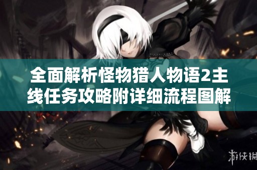 全面解析怪物猎人物语2主线任务攻略附详细流程图解与技巧分享