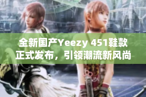 全新国产Yeezy 451鞋款正式发布，引领潮流新风尚