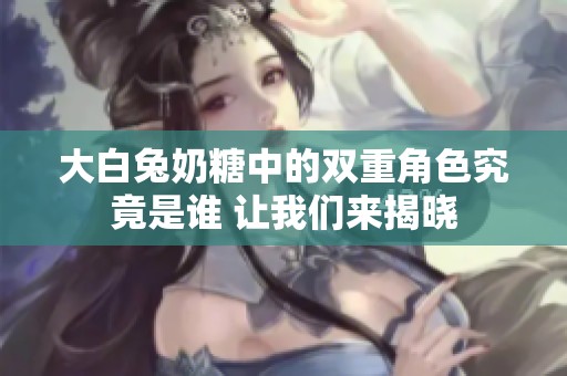 大白兔奶糖中的双重角色究竟是谁 让我们来揭晓