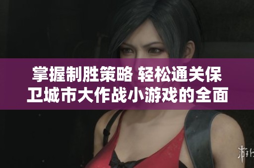 掌握制胜策略 轻松通关保卫城市大作战小游戏的全面攻略分享