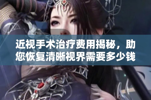 近视手术治疗费用揭秘，助您恢复清晰视界需要多少钱