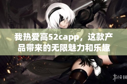 我热爱高52capp，这款产品带来的无限魅力和乐趣