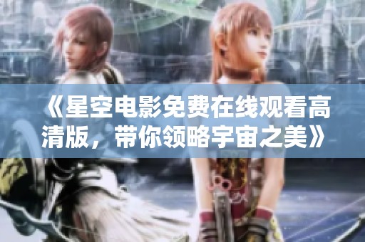 《星空电影免费在线观看高清版，带你领略宇宙之美》