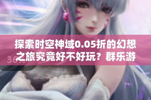 探索时空神域0.05折的幻想之旅究竟好不好玩？群乐游戏网带你深入了解！