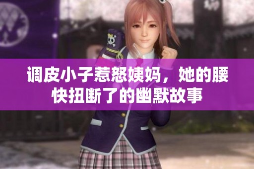 调皮小子惹怒姨妈，她的腰快扭断了的幽默故事
