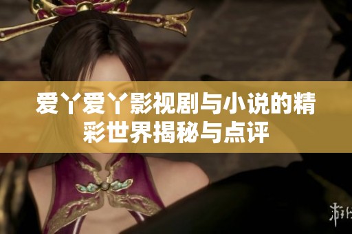 爱丫爱丫影视剧与小说的精彩世界揭秘与点评