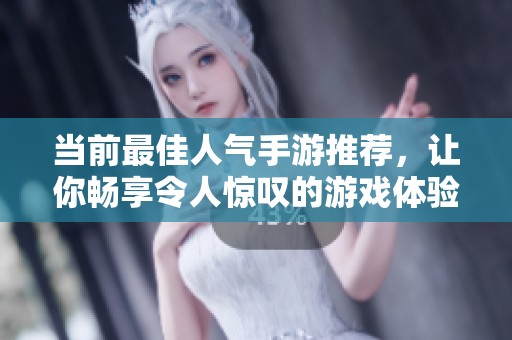 当前最佳人气手游推荐，让你畅享令人惊叹的游戏体验与无限乐趣