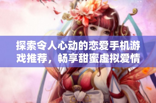 探索令人心动的恋爱手机游戏推荐，畅享甜蜜虚拟爱情体验与乐趣