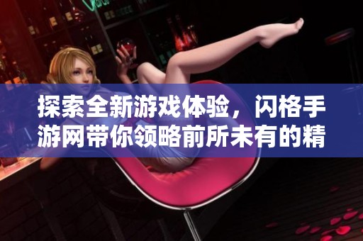 探索全新游戏体验，闪格手游网带你领略前所未有的精彩冒险之旅！