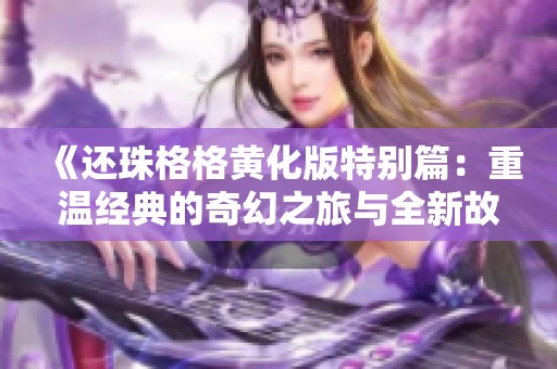 《还珠格格黄化版特别篇：重温经典的奇幻之旅与全新故事》