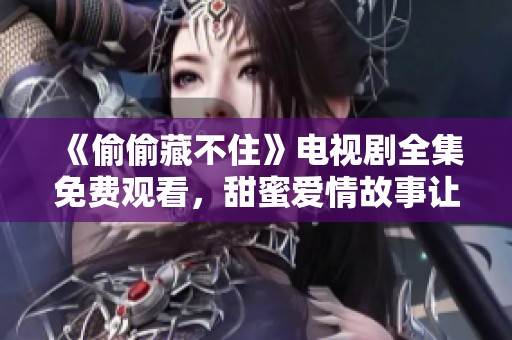 《偷偷藏不住》电视剧全集免费观看，甜蜜爱情故事让你陶醉