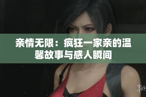 亲情无限：疯狂一家亲的温馨故事与感人瞬间