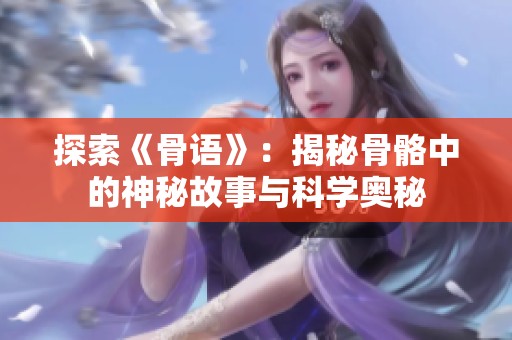 探索《骨语》：揭秘骨骼中的神秘故事与科学奥秘