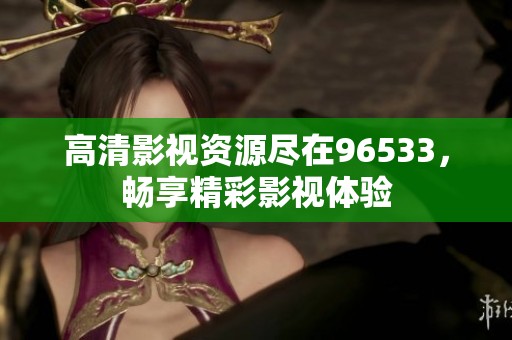 高清影视资源尽在96533，畅享精彩影视体验