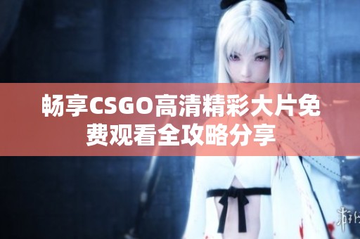 畅享CSGO高清精彩大片免费观看全攻略分享