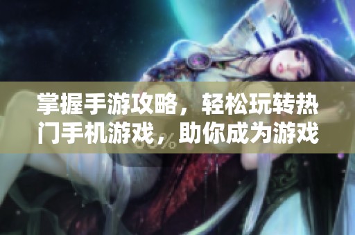 掌握手游攻略，轻松玩转热门手机游戏，助你成为游戏高手的全面指南