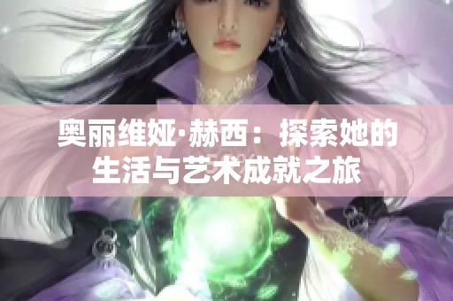 奥丽维娅·赫西：探索她的生活与艺术成就之旅